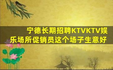 宁德长期招聘KTVKTV娱乐场所促销员这个场子生意好